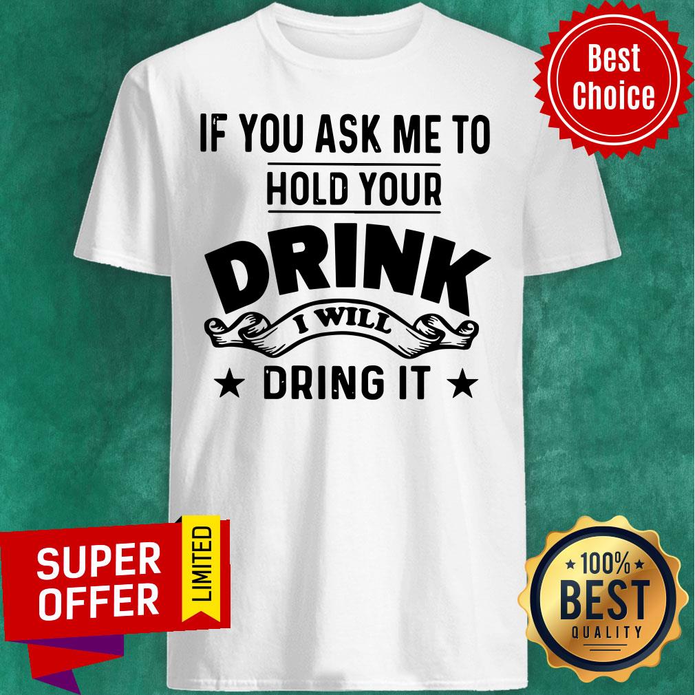 If You Ask Me To Hold Your Drink I Will Dring It Shirt