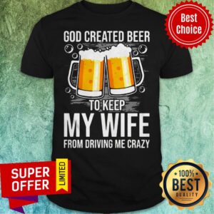 Nice GOD Created Beer To Keep My Wife From Driving Me Crazy Shirt