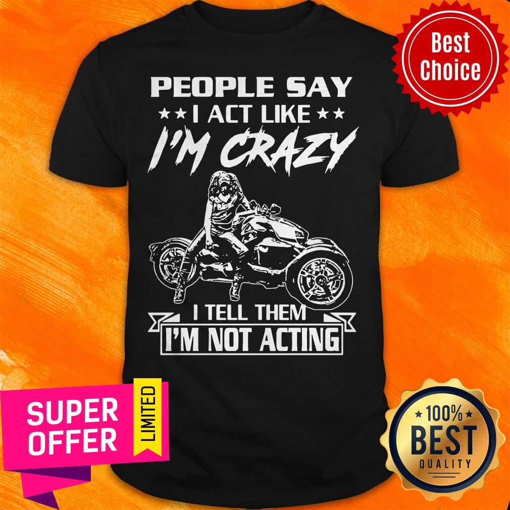 Top People Say I Act Like I’m Crazy I Tell Them I’m Not Acting Shirt