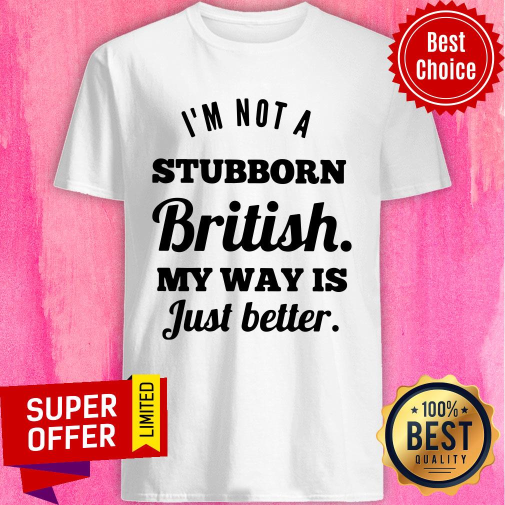 I'm Not A Stubborn British My Way Is Just Better Shirt