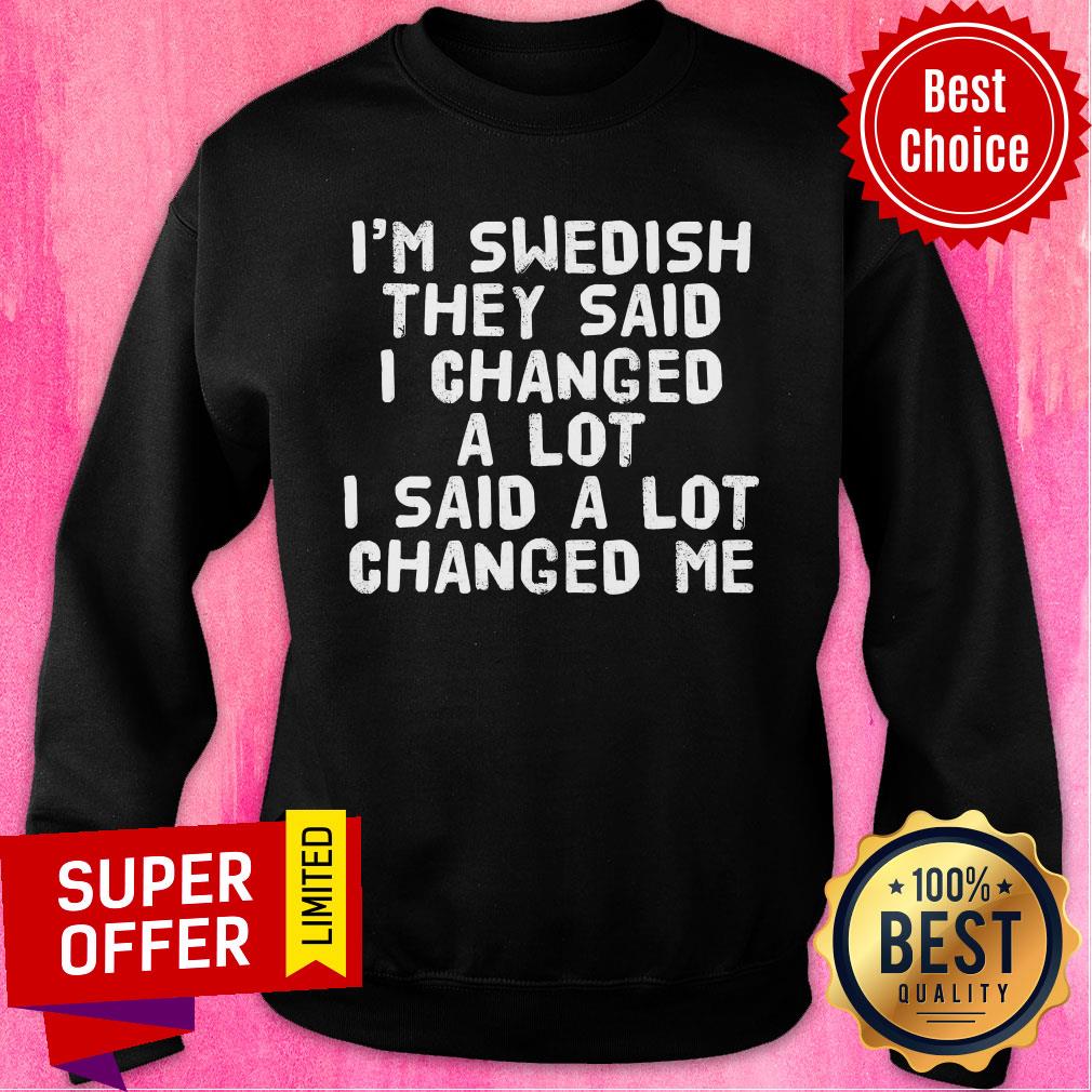 I'm Swedish They Said I Changed A Lot I Said A Lot Changed Me Shirt - Image 5