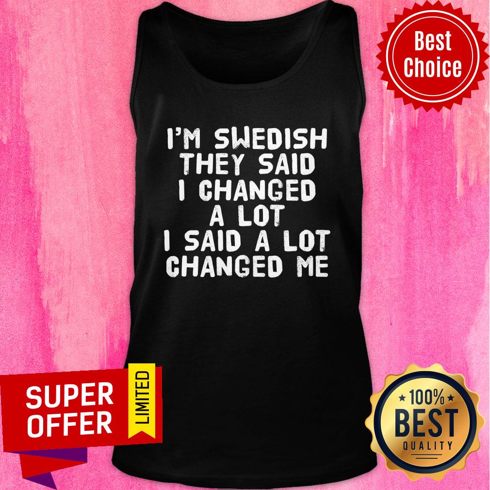 I'm Swedish They Said I Changed A Lot I Said A Lot Changed Me Shirt - Image 4