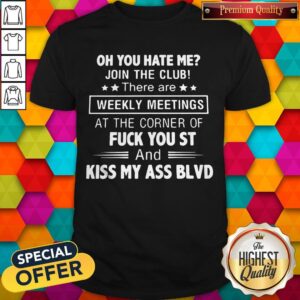 Oh You Hate Me Join The Club There are Weekly Meetings At The Corner Of Fuck You St Kiss My Ass Blvd Shirt