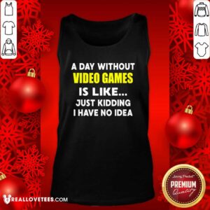 Alternative view of Good A Day Without Video Games Is Like Just Kidding I Have No Idea Shirt
