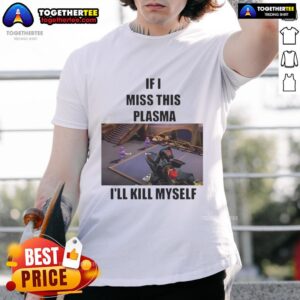 Funny If I Miss This Plasma I'll Kill Myself T-Shirt