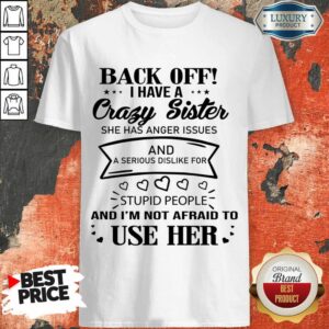 Back Off I Have A Crazy Sister And I'm Not Afraid To Use Her Shirt