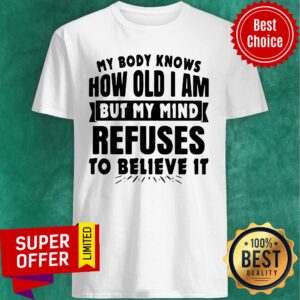 My Body Knows How Old I Am But My Mind Refuses To Believe It Shirt