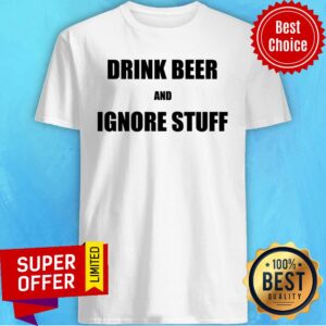 Drink Beer And Ignore Stuff Shirt