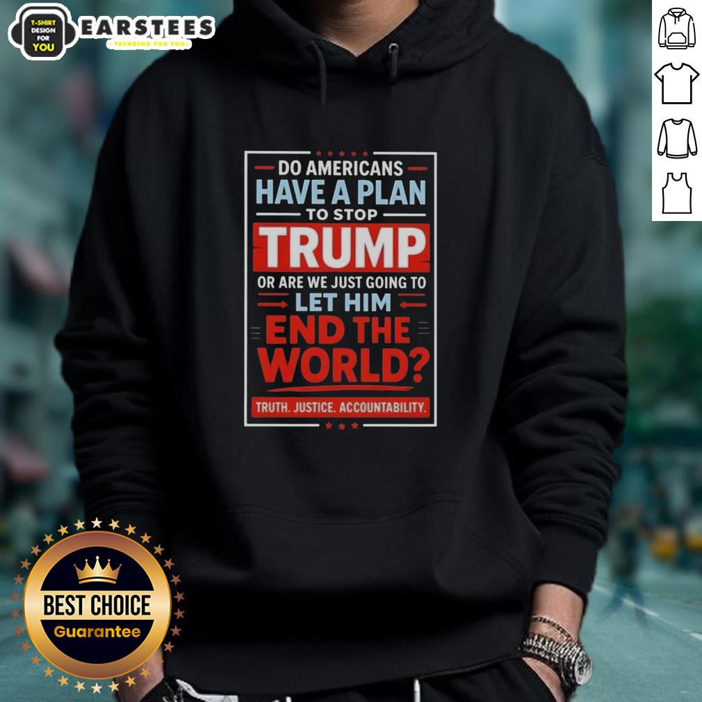 Awesome Do Americans Have A Plan To Stop Trump Or Are We Just Going To Let Him End The World T-Shirt - Image 2