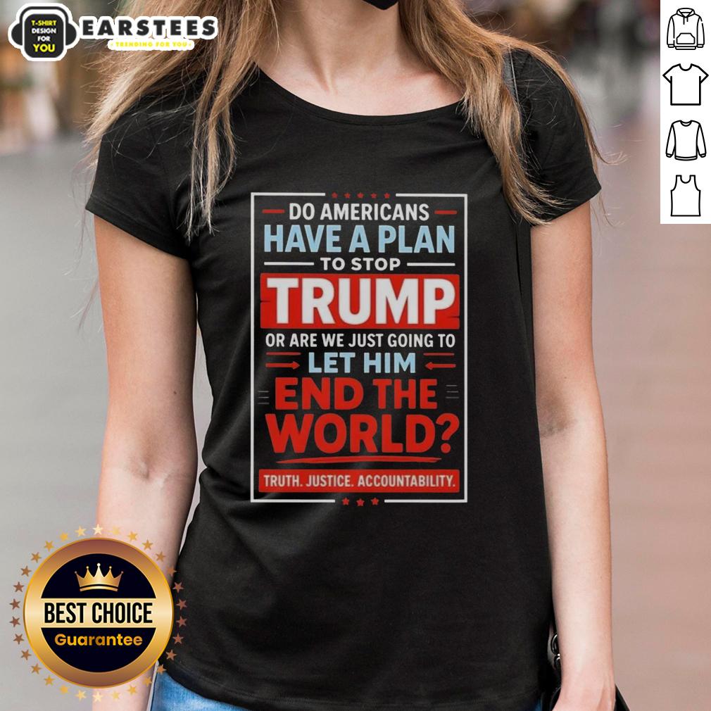 Awesome Do Americans Have A Plan To Stop Trump Or Are We Just Going To Let Him End The World T-Shirt - Image 3