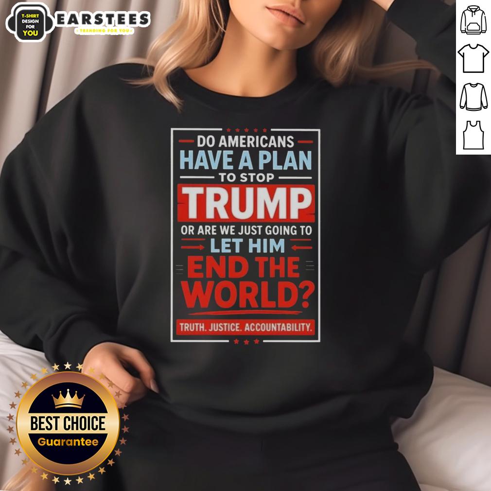 Awesome Do Americans Have A Plan To Stop Trump Or Are We Just Going To Let Him End The World T-Shirt - Image 5
