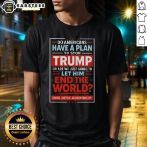 Awesome Do Americans Have A Plan To Stop Trump Or Are We Just Going To Let Him End The World T-Shirt