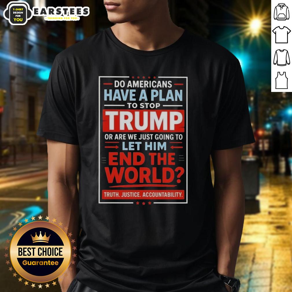 Awesome Do Americans Have A Plan To Stop Trump Or Are We Just Going To Let Him End The World T-Shirt