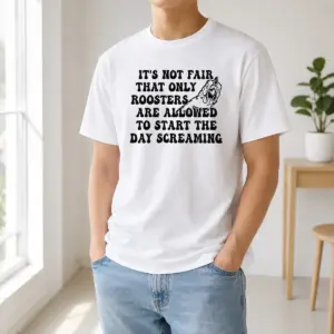 Happy Funny It's Not Fair That Only Roosters Are Allowed To Start The Day Screaming Shirt