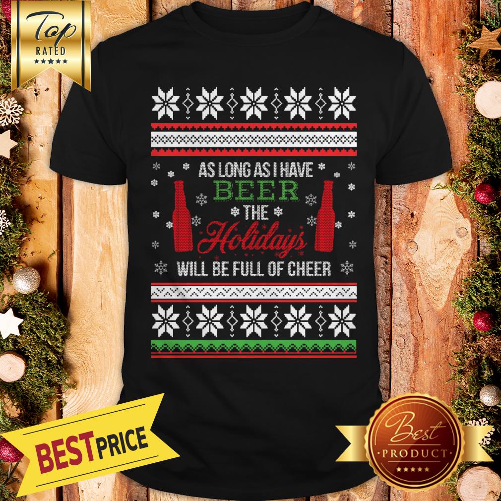 As Long As I Have Beer The Holidays Funny Will Be Full Of Cheer Christmas Shirt