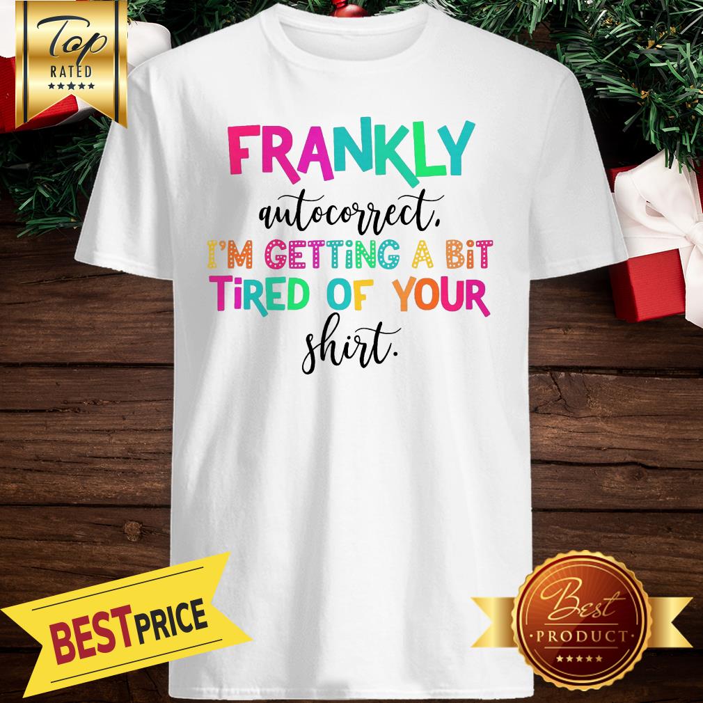 Frankly Autocorrect I’m Getting A Bit Tired Of Your Shirt