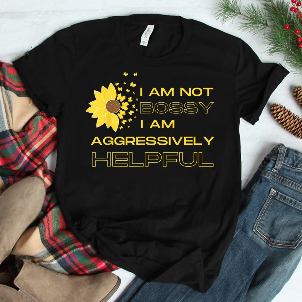 I Am Not Bossy I Am Aggressively Helpful I Am The Boss Shirt