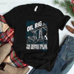 Oil Rig The Deeper You Go The Wetter It Gets Shirt
