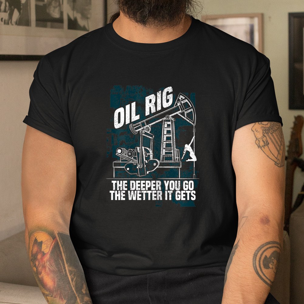 Oil Rig The Deeper You Go The Wetter It Gets Shirt - Image 3