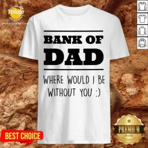 Bank Of Dad Where Would I Be Without You Shirt