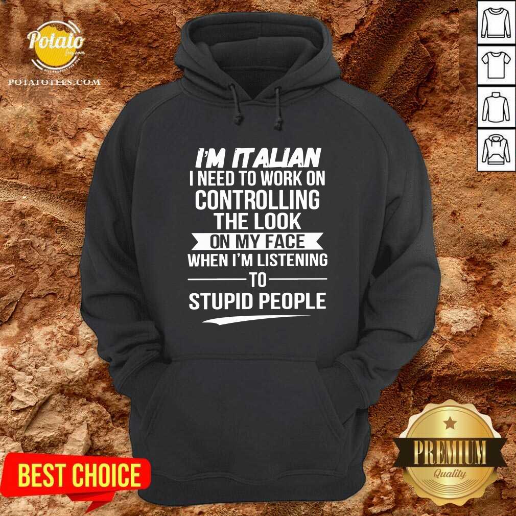 I’m Italian Controlling The Look On My Face Stupid People Shirt - Image 5
