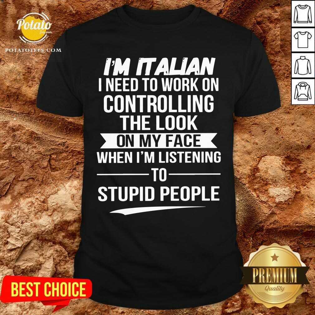 I’m Italian Controlling The Look On My Face Stupid People Shirt