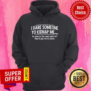 Alternative view of Good I Dare Someone To Kidnap Me As Soon As The Meds Wear Off They'll Pay Me To leave Shirt
