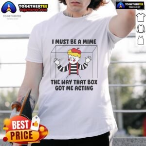 Nice I Must Be A Mime The Way That Box Got Me Acting T-Shirt
