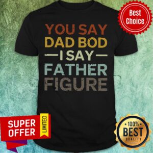 You Say Dad Bod I Say Father Figure Shirt