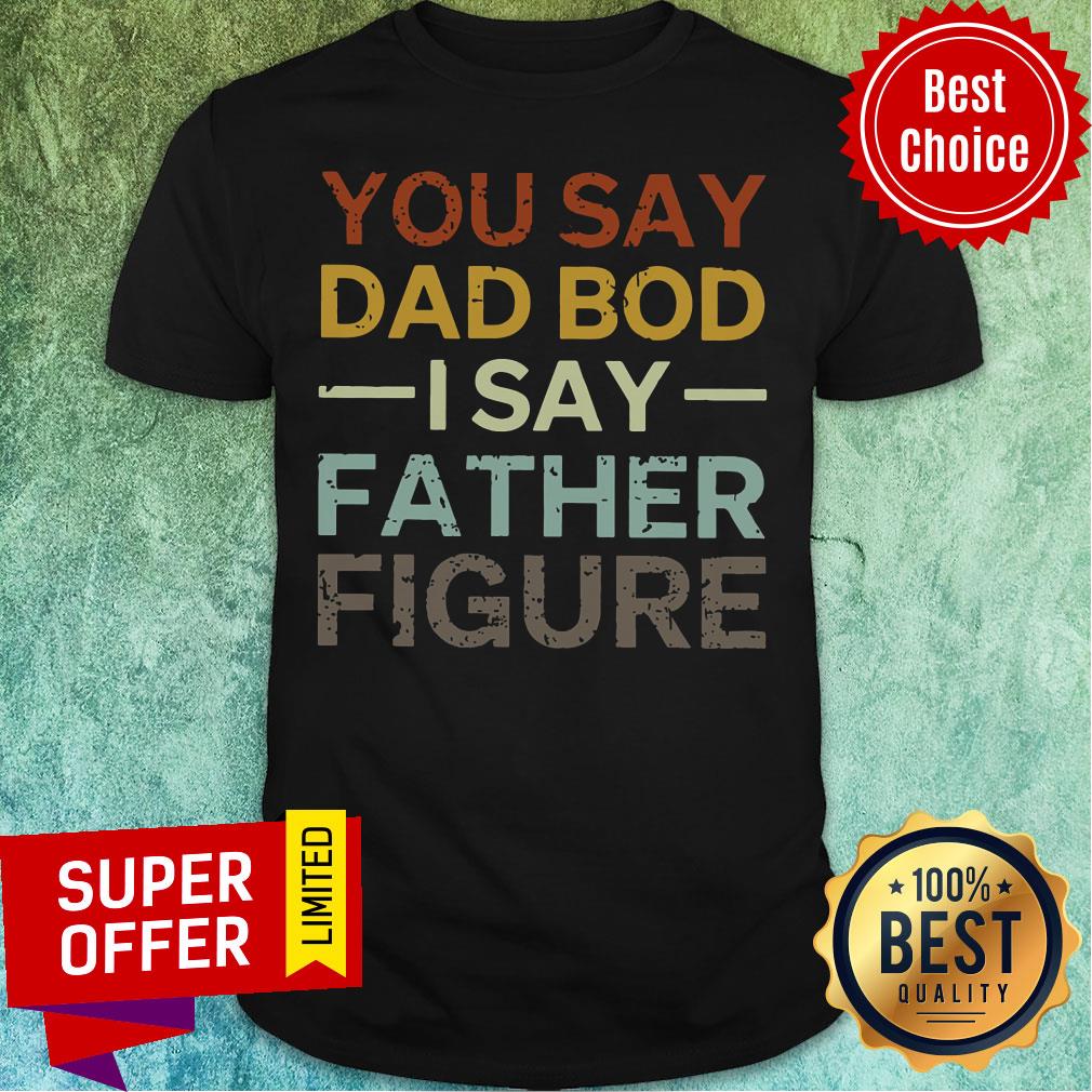 You Say Dad Bod I Say Father Figure Shirt