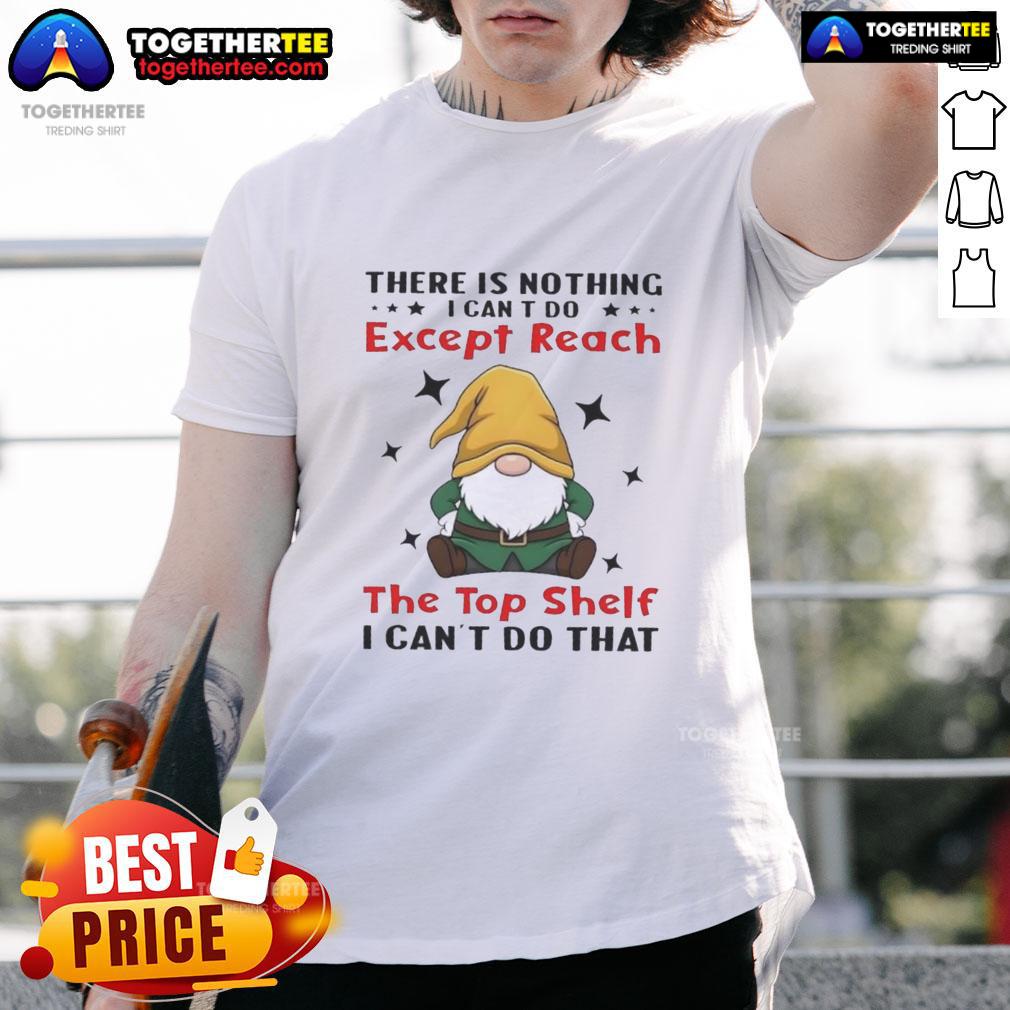 Awesome Gnomes There Is Nothing I Can't Do Except Reach The Top Shelf I Can't Do That T-Shirt