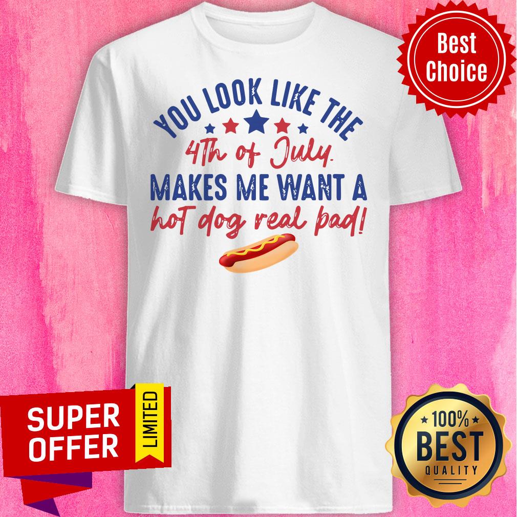 You Look Like The 4Th Of July Makes Me Want A Hot Dog Real Pad Shirt