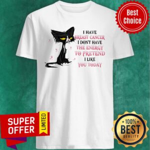 I Have Breast Cancer I Don't Have The Energy To Pretend I Like You Today Cat Shirt