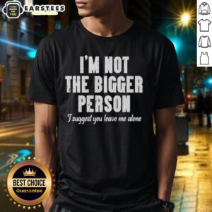 Good I'm Not The Bigger Person I Suggest You Leave Me Alone T-Shirt