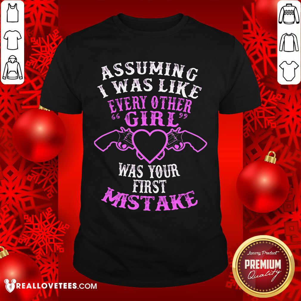 Assuming I Was Like Every Other Girl Was Your First Mistake Shirt