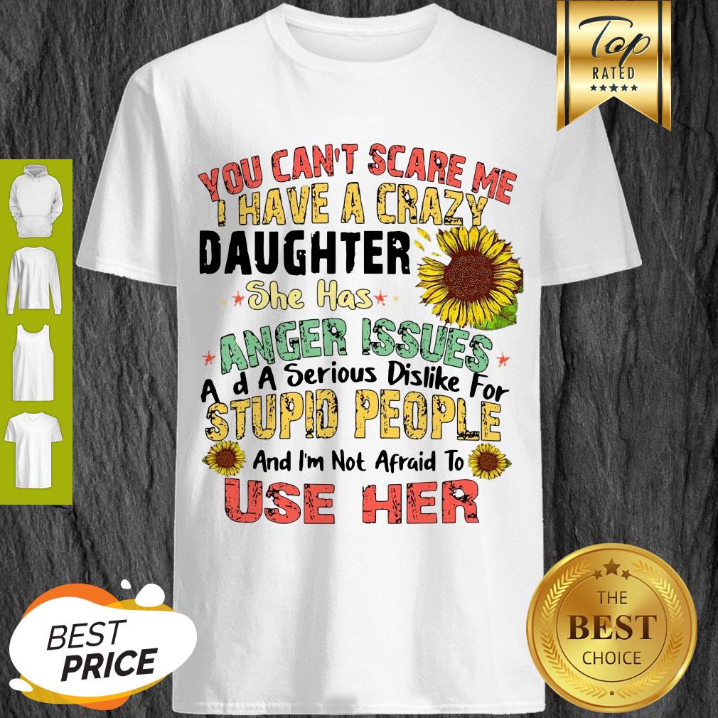 Good You Can’t Scare Me I Have A Crazy Daughter She Has Anger Issues Flower Shirt
