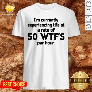 Nice I'm Currently Experiencing Life At A Rate Of 50 WTFS Per Hour Shirt