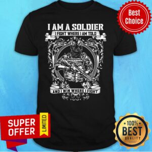 Nice I Am A Soldier I Fight Where I Am Told And I Win Where I Fight Shirt