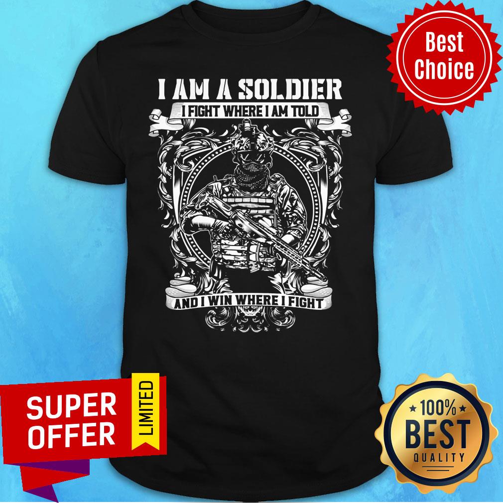 Nice I Am A Soldier I Fight Where I Am Told And I Win Where I Fight Shirt