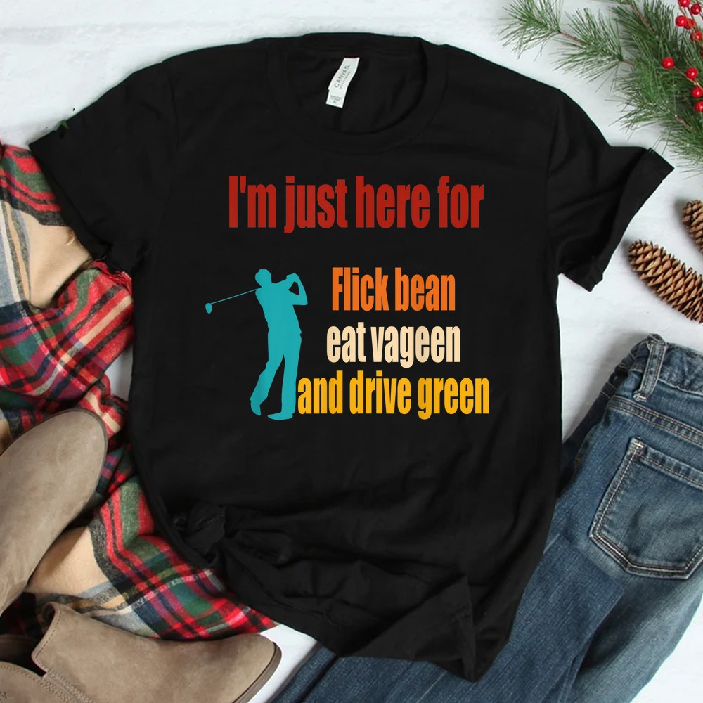 Im Just Here For Flick Bean Eat Vageen And Drive Green Shirt