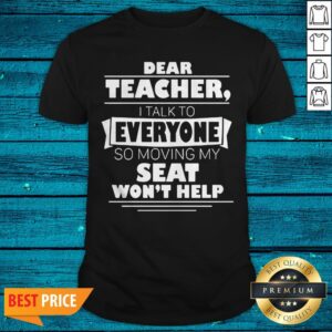 Dear Teacher I Talk To Everyone So Moving My Seat Wont Help Shirt