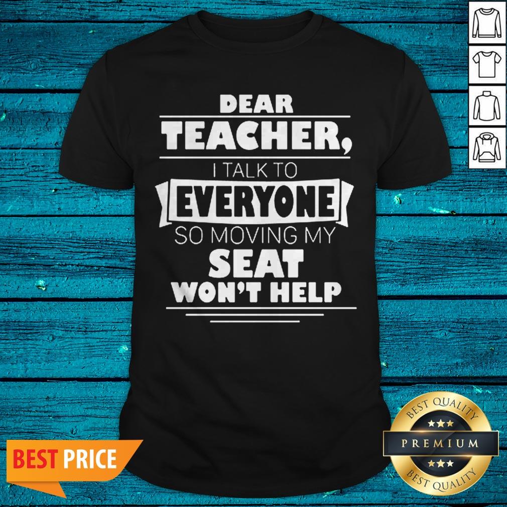 Dear Teacher I Talk To Everyone So Moving My Seat Wont Help Shirt