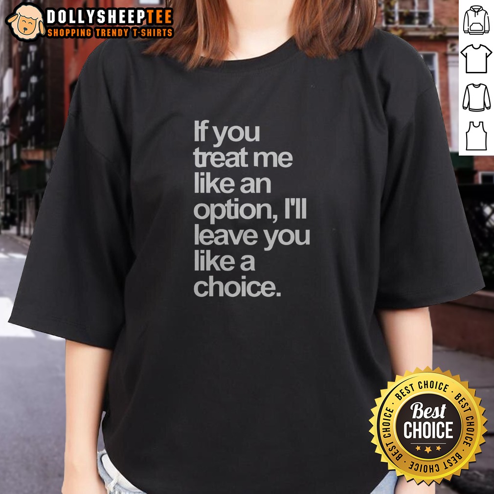 Official If You Treat Me Like An Option I Will Leave You Like A Choice Shirt - Image 3