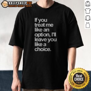 Official If You Treat Me Like An Option I Will Leave You Like A Choice Shirt