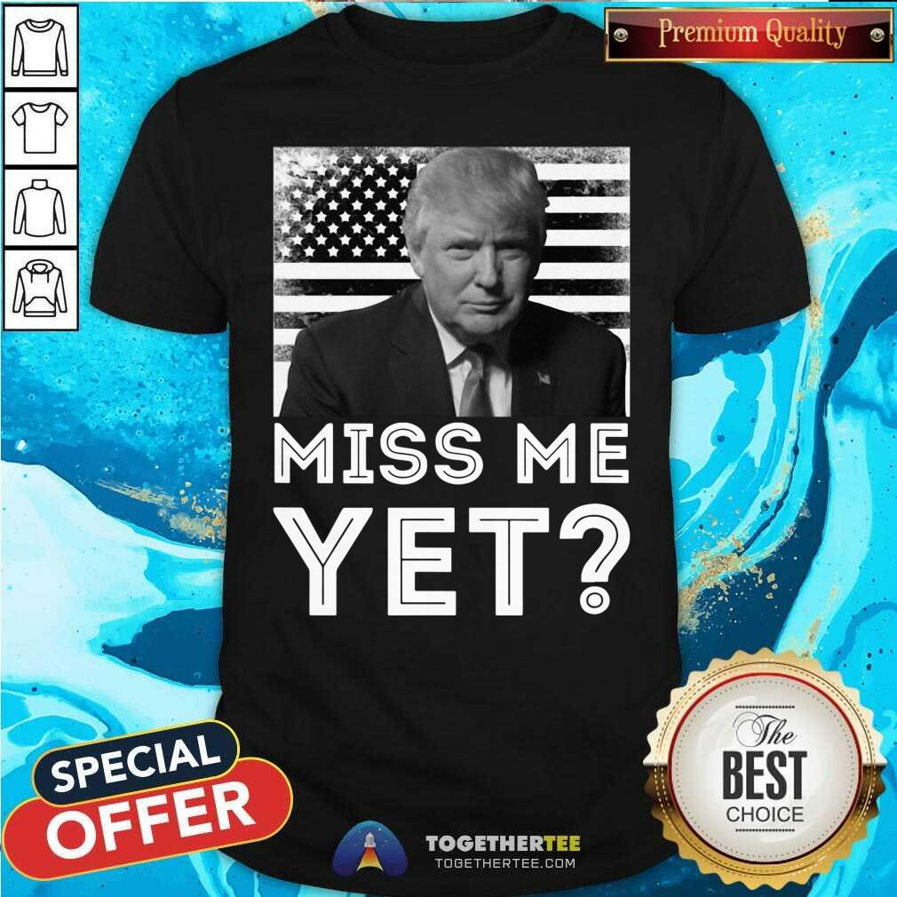 Funny President Trump Miss Me Yet Shirt