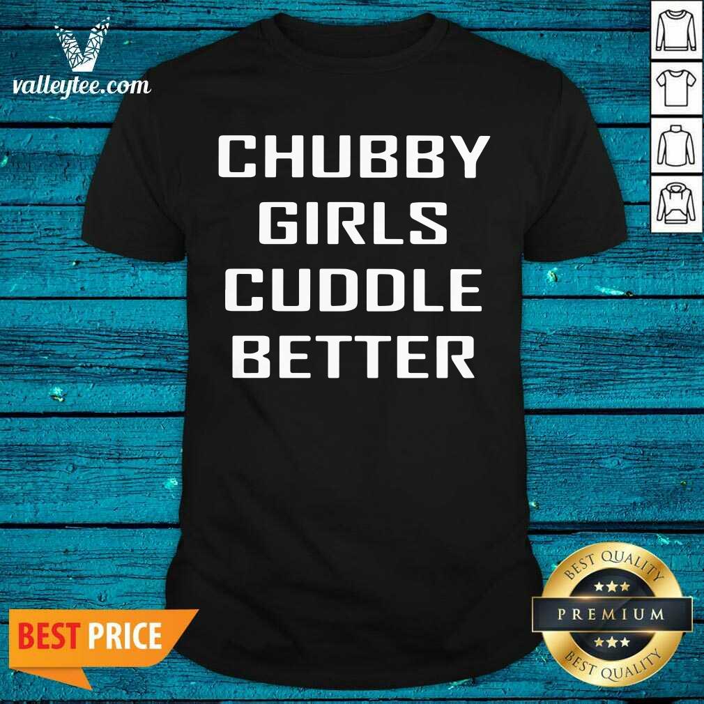 Beautiful Chubby Girls Cuddle Better Shirt