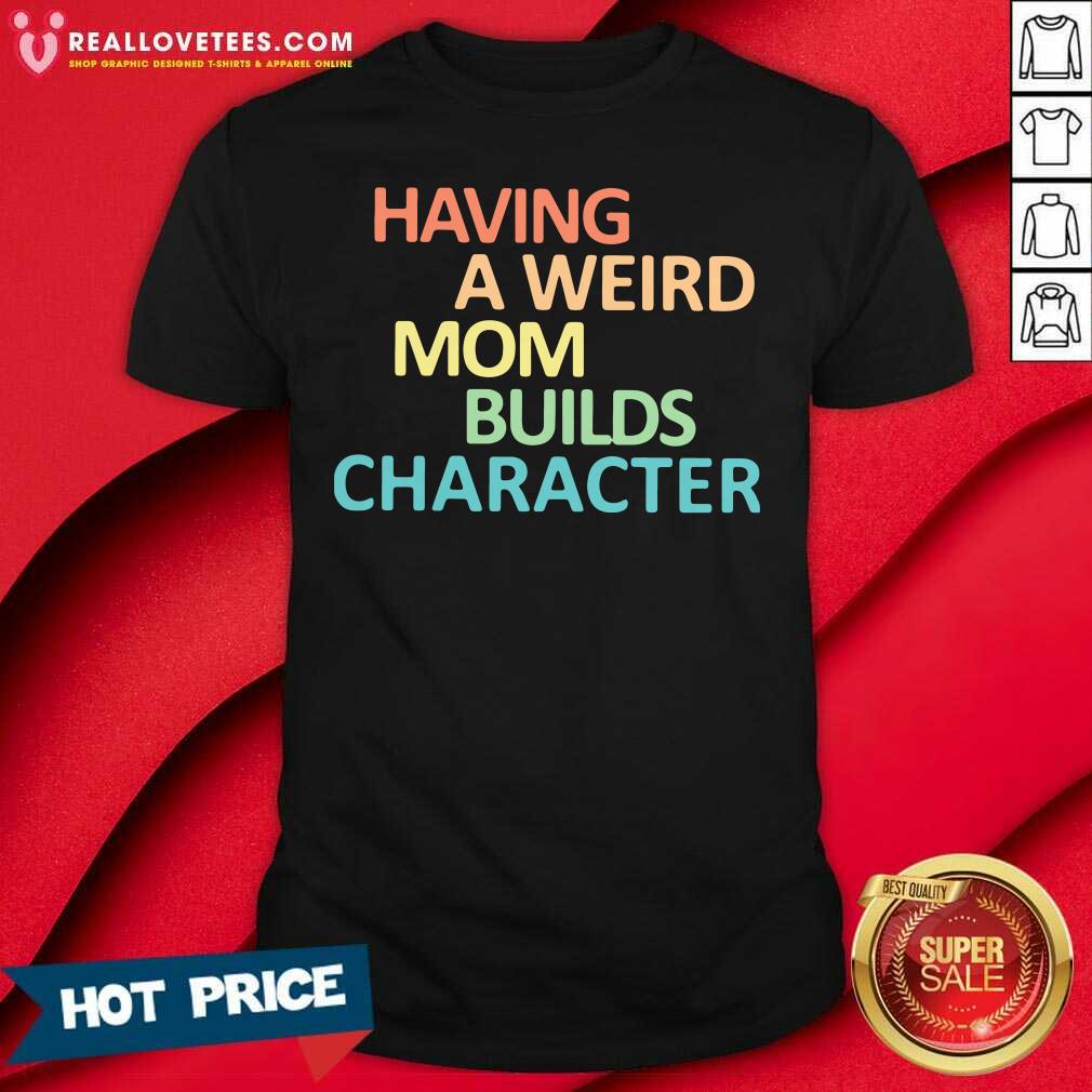 Top Having A Weird Mom Builds Character Shirt