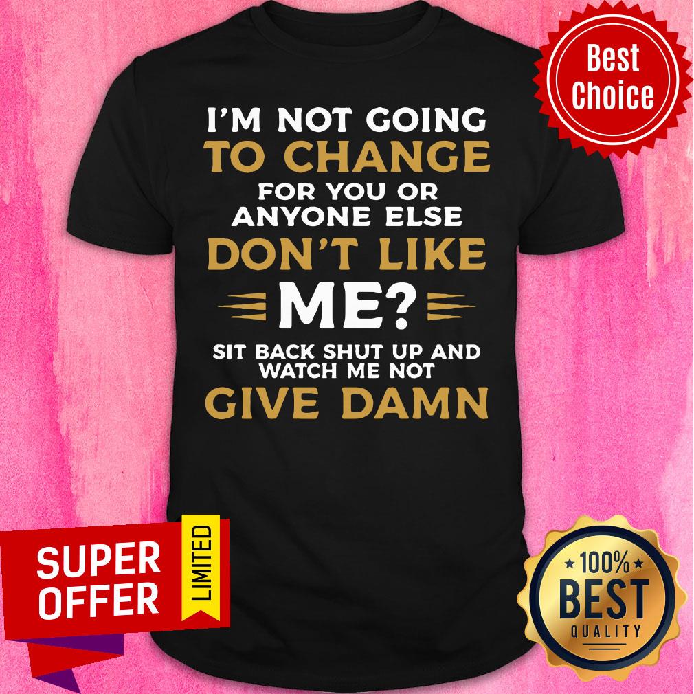 I'm Not Going To Change For You Or Anyone Else Don't Like Me Give Damn Shirt