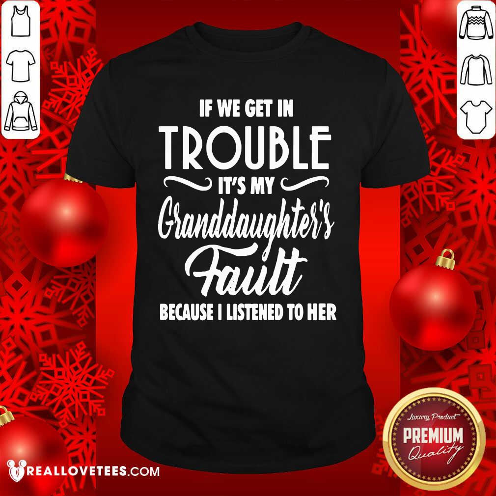 So If We Get In Trouble It’s My Granddaughter’s Fault Because I Listened To Her Shirt
