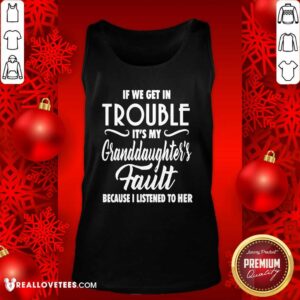 Alternative view of So If We Get In Trouble It’s My Granddaughter’s Fault Because I Listened To Her Shirt